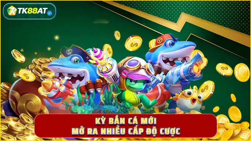 Kỳ bắn cá mới mở ra nhiều cấp độ cược